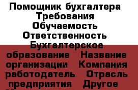 Помощник бухгалтера  Требования: Обучаемость. Ответственность. Бухгалтерское образование › Название организации ­ Компания-работодатель › Отрасль предприятия ­ Другое › Минимальный оклад ­ 17 000 - Все города Работа » Вакансии   . Мордовия респ.
